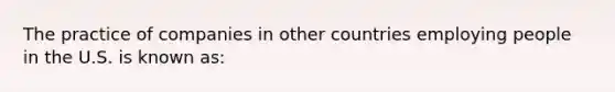 The practice of companies in other countries employing people in the U.S. is known as: