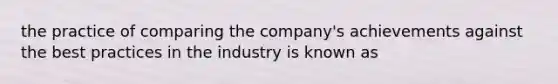 the practice of comparing the company's achievements against the best practices in the industry is known as