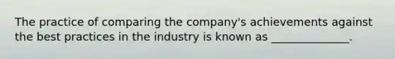 The practice of comparing the​ company's achievements against the best practices in the industry is known as​ ______________.