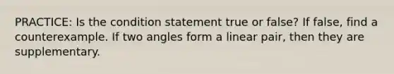 PRACTICE: Is the condition statement true or false? If false, find a counterexample. If two angles form a linear pair, then they are supplementary.