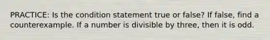 PRACTICE: Is the condition statement true or false? If false, find a counterexample. If a number is divisible by three, then it is odd.