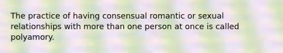 The practice of having consensual romantic or sexual relationships with more than one person at once is called polyamory.