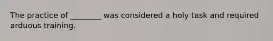 The practice of ________ was considered a holy task and required arduous training.