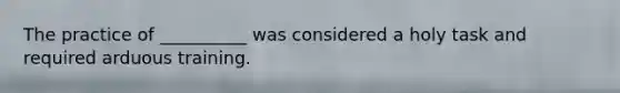 The practice of __________ was considered a holy task and required arduous training.
