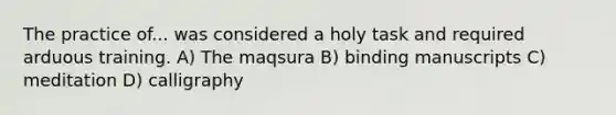 The practice of... was considered a holy task and required arduous training. A) The maqsura B) binding manuscripts C) meditation D) calligraphy