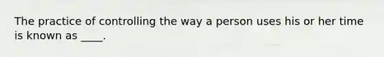 The practice of controlling the way a person uses his or her time is known as ____.