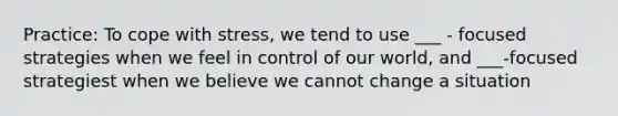 Practice: To cope with stress, we tend to use ___ - focused strategies when we feel in control of our world, and ___-focused strategiest when we believe we cannot change a situation