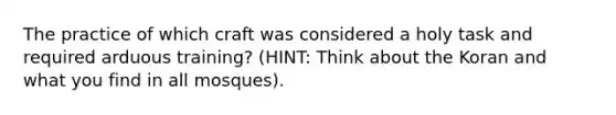 The practice of which craft was considered a holy task and required arduous training? (HINT: Think about the Koran and what you find in all mosques).