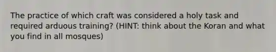 The practice of which craft was considered a holy task and required arduous training? (HINT: think about the Koran and what you find in all mosques)