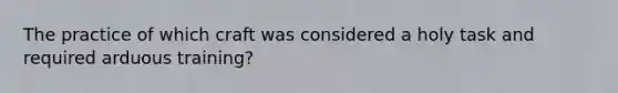 The practice of which craft was considered a holy task and required arduous training?