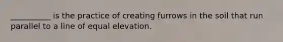 __________ is the practice of creating furrows in the soil that run parallel to a line of equal elevation.