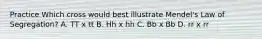 Practice Which cross would best illustrate Mendel's Law of Segregation? A. TT x tt B. Hh x hh C. Bb x Bb D. rr x rr