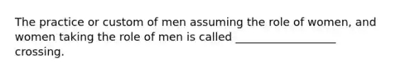 The practice or custom of men assuming the role of women, and women taking the role of men is called __________________ crossing.