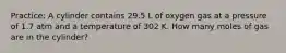 Practice: A cylinder contains 29.5 L of oxygen gas at a pressure of 1.7 atm and a temperature of 302 K. How many moles of gas are in the cylinder?