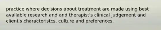 practice where decisions about treatment are made using best available research and and therapist's clinical judgement and client's characteristcs, culture and preferences.