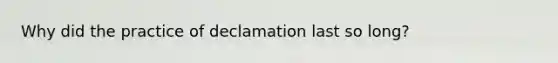 Why did the practice of declamation last so long?