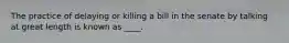 The practice of delaying or killing a bill in the senate by talking at great length is known as ____.