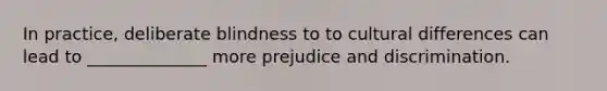 In practice, deliberate blindness to to cultural differences can lead to ______________ more prejudice and discrimination.