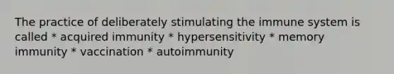 The practice of deliberately stimulating the immune system is called * acquired immunity * hypersensitivity * memory immunity * vaccination * autoimmunity