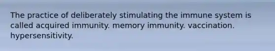 The practice of deliberately stimulating the immune system is called acquired immunity. memory immunity. vaccination. hypersensitivity.