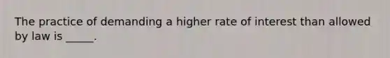 The practice of demanding a higher rate of interest than allowed by law is _____.