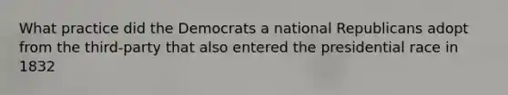 What practice did the Democrats a national Republicans adopt from the third-party that also entered the presidential race in 1832