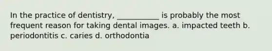 In the practice of dentistry, ___________ is probably the most frequent reason for taking dental images. a. impacted teeth b. periodontitis c. caries d. orthodontia