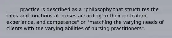 _____ practice is described as a "philosophy that structures the roles and functions of nurses according to their education, experience, and competence" or "matching the varying needs of clients with the varying abilities of nursing practitioners".