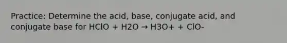 Practice: Determine the acid, base, conjugate acid, and conjugate base for HClO + H2O → H3O+ + ClO-