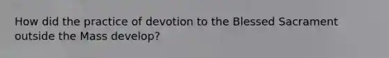 How did the practice of devotion to the Blessed Sacrament outside the Mass develop?