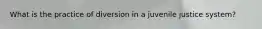 What is the practice of diversion in a juvenile justice system?