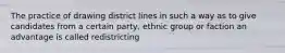 The practice of drawing district lines in such a way as to give candidates from a certain party, ethnic group or faction an advantage is called redistricting