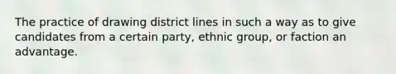 The practice of drawing district lines in such a way as to give candidates from a certain party, ethnic group, or faction an advantage.