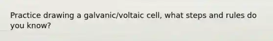 Practice drawing a galvanic/voltaic cell, what steps and rules do you know?