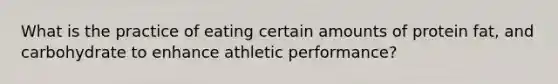 What is the practice of eating certain amounts of protein fat, and carbohydrate to enhance athletic performance?