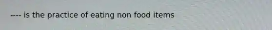 ---- is the practice of eating non food items