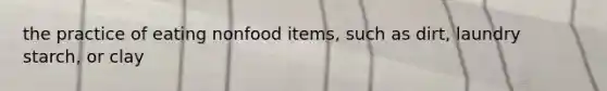 the practice of eating nonfood items, such as dirt, laundry starch, or clay