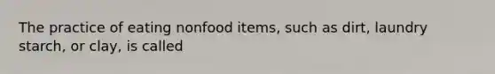 The practice of eating nonfood items, such as dirt, laundry starch, or clay, is called