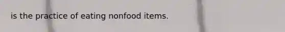 is the practice of eating nonfood items.