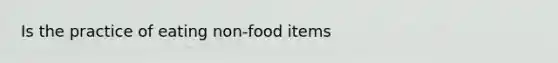 Is the practice of eating non-food items