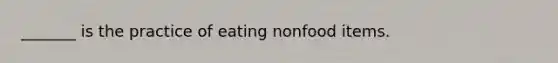 _______ is the practice of eating nonfood items.