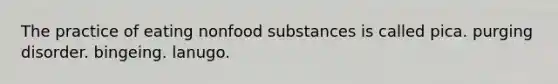 The practice of eating nonfood substances is called pica. purging disorder. bingeing. lanugo.