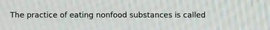 The practice of eating nonfood substances is called