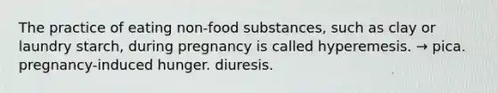 The practice of eating non-food substances, such as clay or laundry starch, during pregnancy is called hyperemesis. → pica. pregnancy-induced hunger. diuresis.