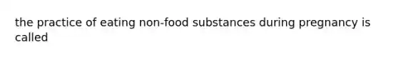 the practice of eating non-food substances during pregnancy is called