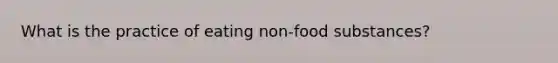 What is the practice of eating non-food substances?