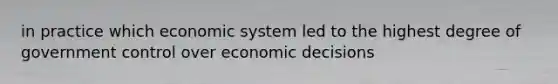 in practice which economic system led to the highest degree of government control over economic decisions