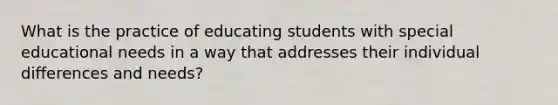 What is the practice of educating students with special educational needs in a way that addresses their individual differences and needs?