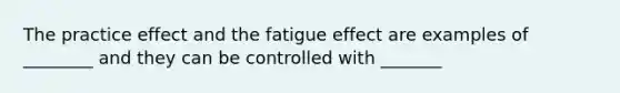 The practice effect and the fatigue effect are examples of ________ and they can be controlled with _______