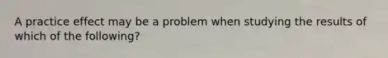 A practice effect may be a problem when studying the results of which of the following?